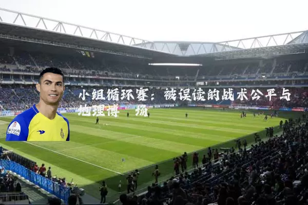 小组循环赛:被误读的战术公平与地理博弈场