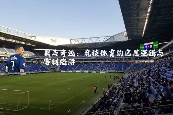 黑马奇迹:竞技体育的底层逻辑与赛制陷阱