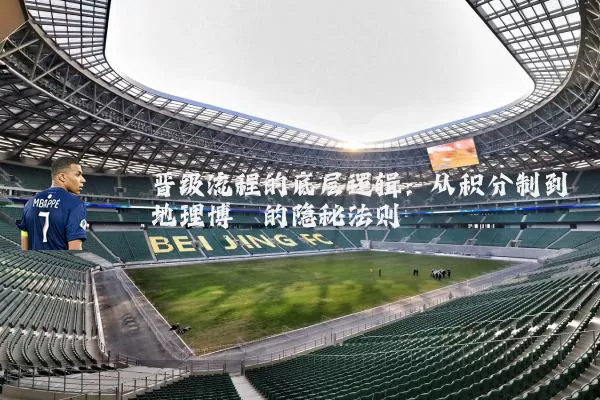 晋级流程的底层逻辑:从积分制到地理博弈的隐秘法则