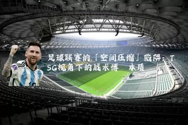 足球联赛的「空间压缩」陷阱:TSG视角下的战术博弈本质