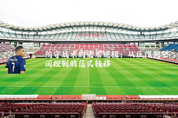 防守战术的底层逻辑：从压迫到空间控制的范式转移